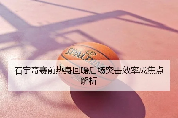 石宇奇赛前热身回暖后场突击效率成焦点解析