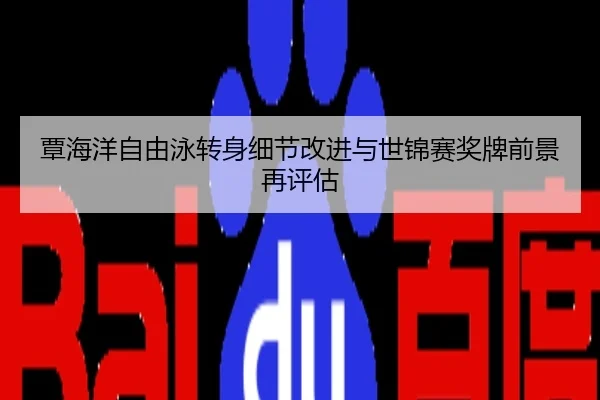 覃海洋自由泳转身细节改进与世锦赛奖牌前景再评估
