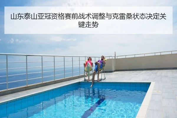 山东泰山亚冠资格赛前战术调整与克雷桑状态决定关键走势