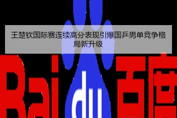 王楚钦国际赛连续高分表现引爆国乒男单竞争格局新升级