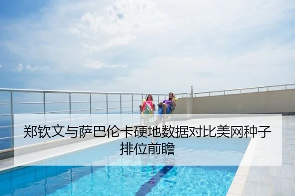 郑钦文与萨巴伦卡硬地数据对比美网种子排位前瞻