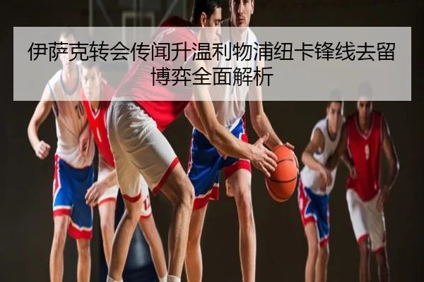 伊萨克转会传闻升温利物浦纽卡锋线去留博弈全面解析