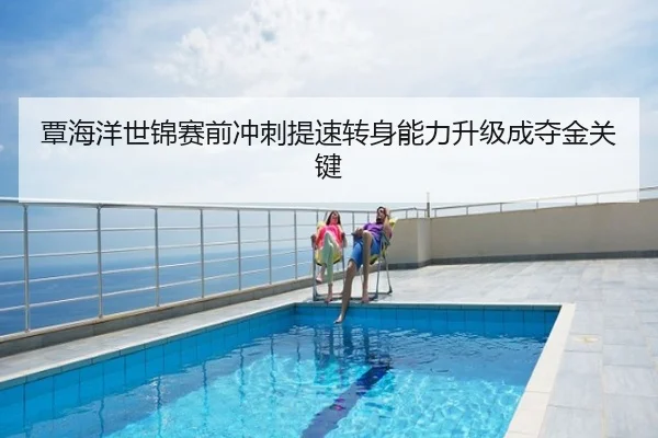 覃海洋世锦赛前冲刺提速转身能力升级成夺金关键