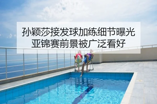 孙颖莎接发球加练细节曝光 亚锦赛前景被广泛看好