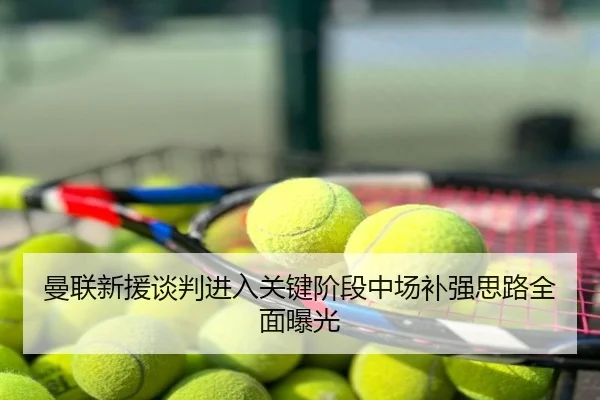 曼联新援谈判进入关键阶段中场补强思路全面曝光