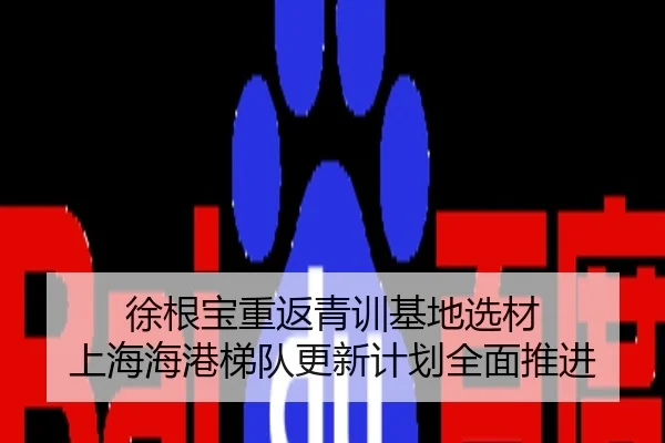 徐根宝重返青训基地选材 上海海港梯队更新计划全面推进