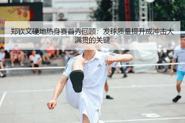 郑钦文硬地热身赛首秀回顾：发球质量提升成冲击大满贯的关键