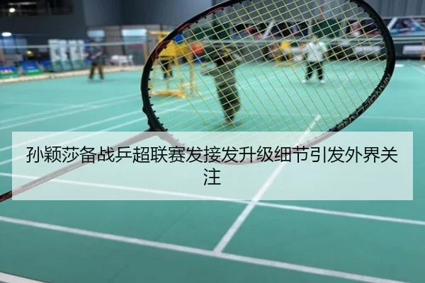孙颖莎备战乒超联赛发接发升级细节引发外界关注