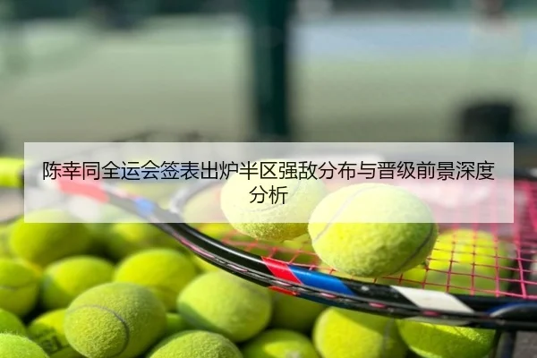 陈幸同全运会签表出炉半区强敌分布与晋级前景深度分析